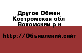 Другое Обмен. Костромская обл.,Вохомский р-н